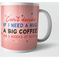 Can't Decide If I Need A Hug, A Big Coffee or 2 Weeks Of Sleep Mug