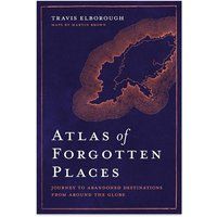 Atlas of Forgotten Places: Journey to Abandoned Destinations from Around the Globe (Unexpected Atlases)