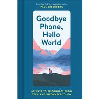 Goodbye Phone, Hello World: 60 Ways to Disconnect from Tech and Reconnect to Joy